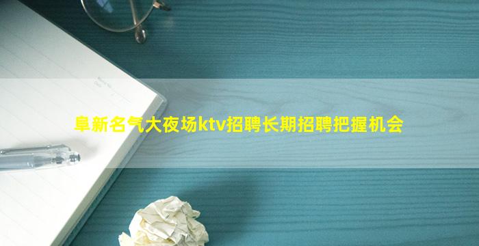 阜新名气大夜场ktv招聘长期招聘把握机会